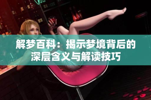 解梦百科：揭示梦境背后的深层含义与解读技巧