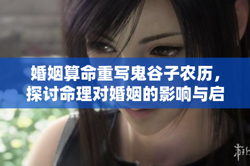 婚姻算命重写鬼谷子农历，探讨命理对婚姻的影响与启示