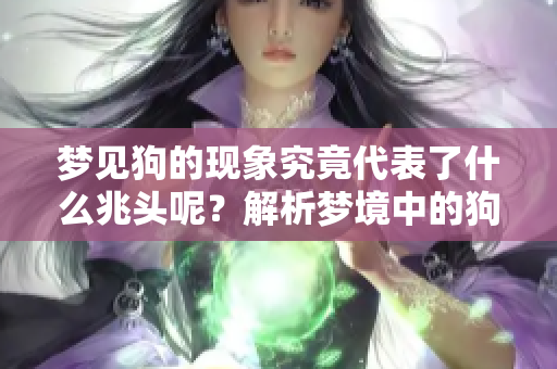 梦见狗的现象究竟代表了什么兆头呢？解析梦境中的狗寓意与象征意义