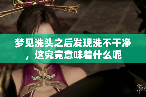 梦见洗头之后发现洗不干净，这究竟意味着什么呢