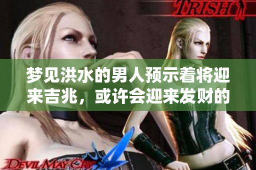 梦见洪水的男人预示着将迎来吉兆，或许会迎来发财的机会