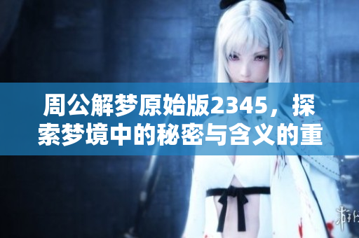 周公解梦原始版2345，探索梦境中的秘密与含义的重要性