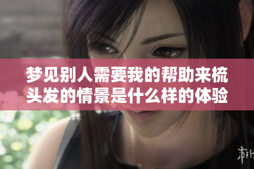 梦见别人需要我的帮助来梳头发的情景是什么样的体验
