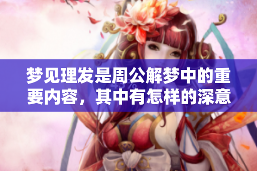 梦见理发是周公解梦中的重要内容，其中有怎样的深意与启示呢