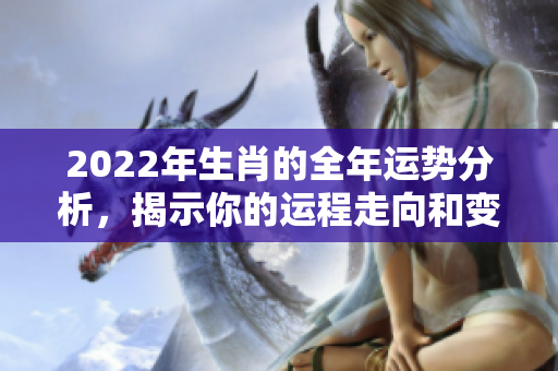 2022年生肖的全年运势分析，揭示你的运程走向和变化。