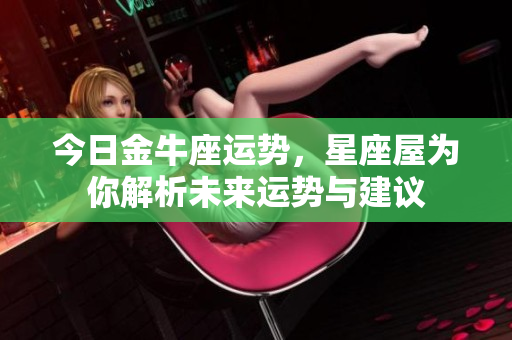 今日金牛座运势，星座屋为你解析未来运势与建议