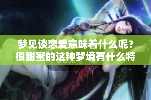 梦见谈恋爱意味着什么呢？很甜蜜的这种梦境有什么特别的含义吗？