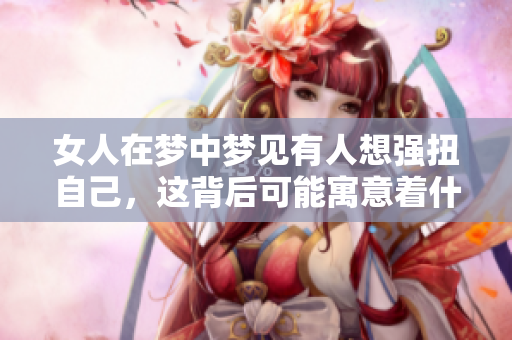女人在梦中梦见有人想强扭自己，这背后可能寓意着什么呢