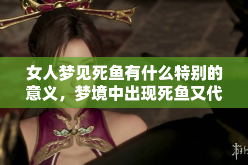 女人梦见死鱼有什么特别的意义，梦境中出现死鱼又代表着什么呢