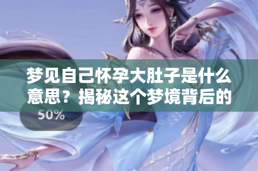 梦见自己怀孕大肚子是什么意思？揭秘这个梦境背后的深层含义