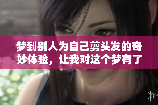 梦到别人为自己剪头发的奇妙体验，让我对这个梦有了新的思考
