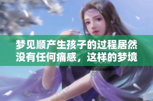 梦见顺产生孩子的过程居然没有任何痛感，这样的梦境寓意是什么呢