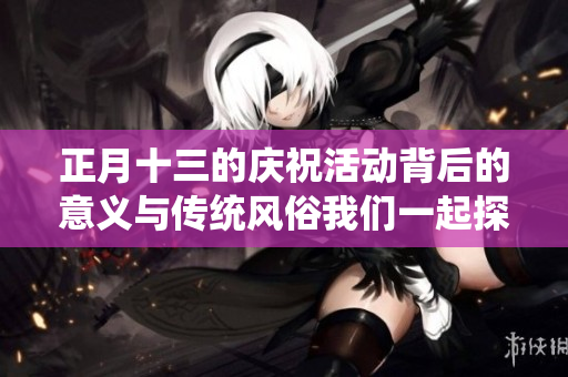 正月十三的庆祝活动背后的意义与传统风俗我们一起探索