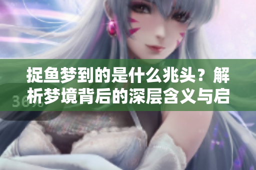 捉鱼梦到的是什么兆头？解析梦境背后的深层含义与启示