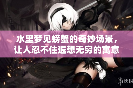 水里梦见螃蟹的奇妙场景，让人忍不住遐想无穷的寓意