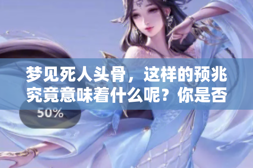 梦见死人头骨，这样的预兆究竟意味着什么呢？你是否了解其中的深意？