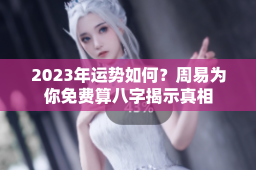 2023年运势如何？周易为你免费算八字揭示真相