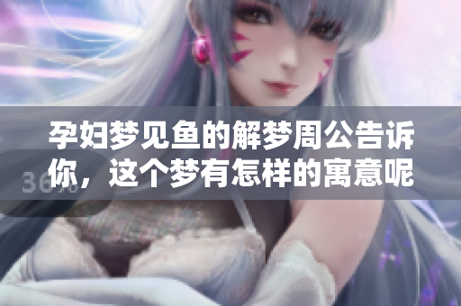 孕妇梦见鱼的解梦周公告诉你，这个梦有怎样的寓意呢