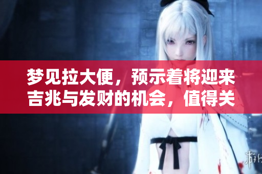 梦见拉大便，预示着将迎来吉兆与发财的机会，值得关注。