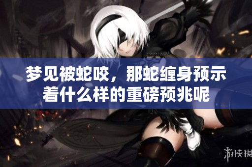 梦见被蛇咬，那蛇缠身预示着什么样的重磅预兆呢