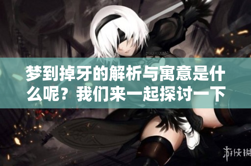 梦到掉牙的解析与寓意是什么呢？我们来一起探讨一下这一现象的深层含义。