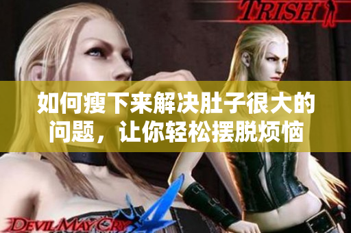 如何瘦下来解决肚子很大的问题，让你轻松摆脱烦恼