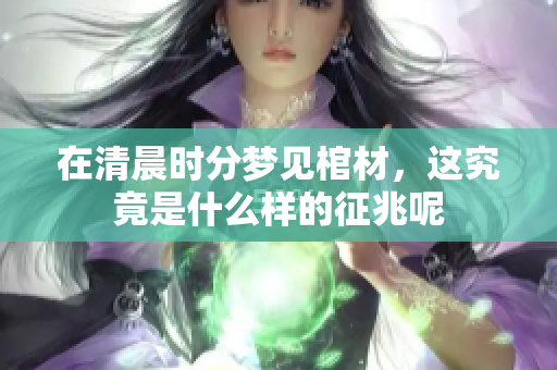 在清晨时分梦见棺材，这究竟是什么样的征兆呢