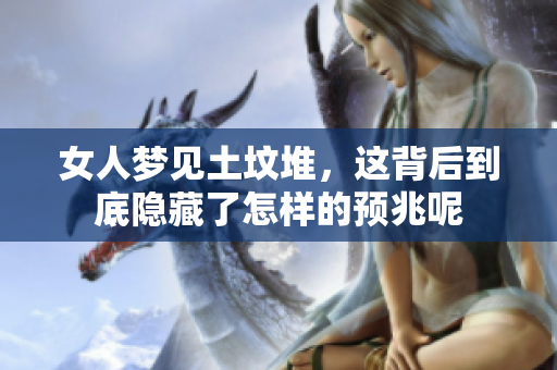 女人梦见土坟堆，这背后到底隐藏了怎样的预兆呢