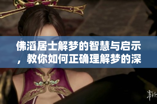 佛滔居士解梦的智慧与启示，教你如何正确理解梦的深意