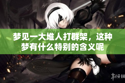 梦见一大堆人打群架，这种梦有什么特别的含义呢