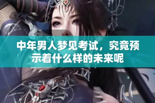 中年男人梦见考试，究竟预示着什么样的未来呢
