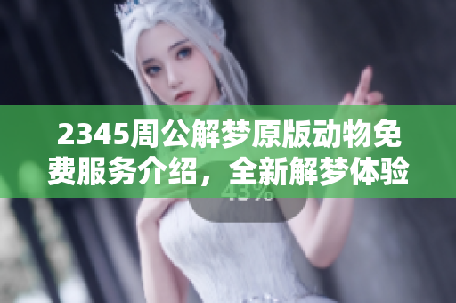 2345周公解梦原版动物免费服务介绍，全新解梦体验等你来探索