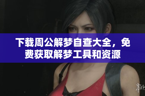下载周公解梦自查大全，免费获取解梦工具和资源