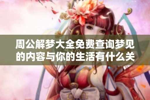 周公解梦大全免费查询梦见的内容与你的生活有什么关联呢