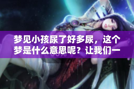 梦见小孩尿了好多尿，这个梦是什么意思呢？让我们一起来探讨一下。
