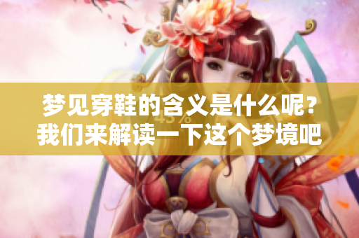 梦见穿鞋的含义是什么呢？我们来解读一下这个梦境吧