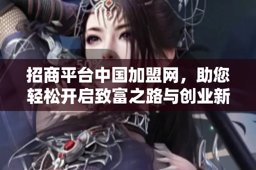 招商**中国加盟网，助您轻松开启致富之路与创业新机会