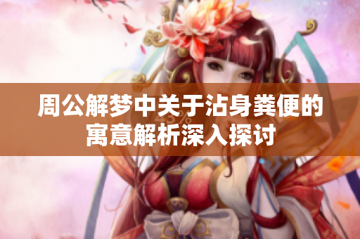周公解梦中关于沾身粪便的寓意解析深入探讨