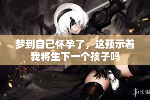 梦到自己怀孕了，这预示着我将生下一个孩子吗