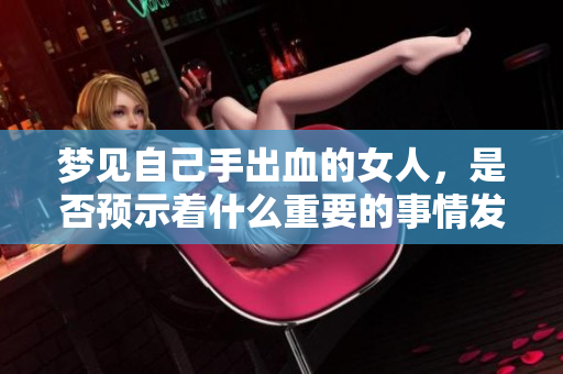 梦见自己手出血的女人，是否预示着什么重要的事情发生呢