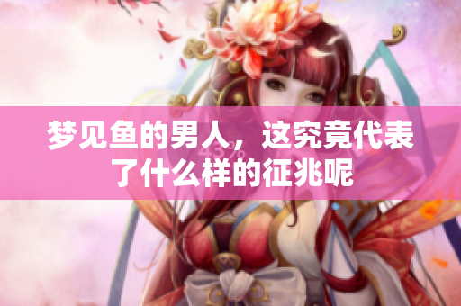 梦见鱼的男人，这究竟代表了什么样的征兆呢