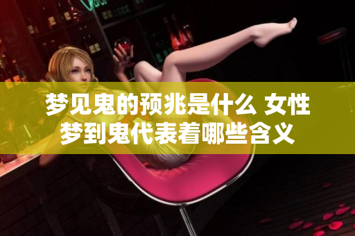 梦见鬼的预兆是什么 女性梦到鬼代表着哪些含义