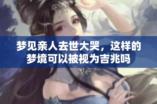 梦见亲人去世大哭，这样的梦境可以被视为吉兆吗