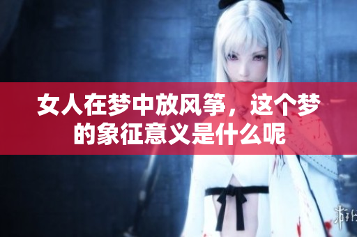 女人在梦中放风筝，这个梦的象征意义是什么呢