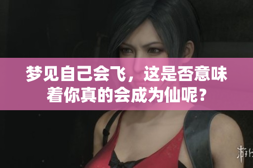 梦见自己会飞，这是否意味着你真的会成为仙呢？