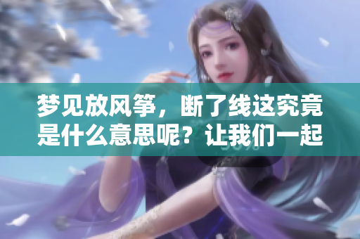 梦见放风筝，断了线这究竟是什么意思呢？让我们一起来解析一下吧。