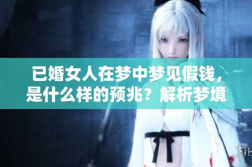 已婚女人在梦中梦见假钱，是什么样的预兆？解析梦境背后的意义