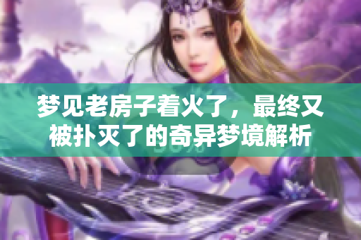 梦见老房子着火了，最终又被扑灭了的奇异梦境解析
