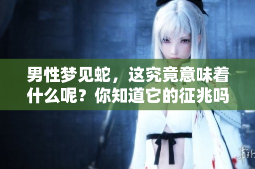 男性梦见蛇，这究竟意味着什么呢？你知道它的征兆吗？