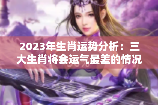 2023年生肖运势分析：三大生肖将会运气最差的情况是什么